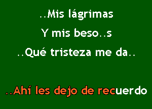 ..Mis lagrimas
Y mis beso..s

..Qu(e tristeza me da..

..Ahi les dejo de recuerdo