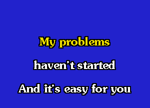 My problems

haven't started

And it's easy for you