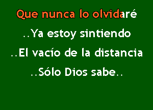 Que nunca lo olvidartia

..Ya estoy sintiendo

..El vacio de la distancia

..Sblo Dios sabe..