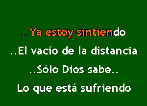 ..Ya estoy sintiendo
..El vacio de la distancia

..Sblo Dios sabe..

Lo que esta sufriendo