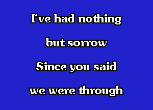 I've had nothing
but sorrow

Since you said

we were through