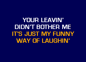 YOUR LEAVIN'
DIDN'T BOTHER ME
IT'S JUST MY FUNNY
WAY OF LAUGHIN'

g