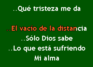 ..Que3 tristeza me da

..El vacio de la distancia
..Sblo Dios sabe
..Lo que estell sufriendo

Mi alma l