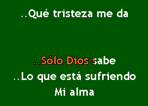 ..Qusi tristeza me da

..S(3lo Dios sabe
..Lo que este'a sufriendo
Mi alma