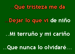 ..Qusi tristeza me da

..Dejar lo que vi de nirio

..M1' terrurio y mi caririo

..Que nunca lo olvidarek...