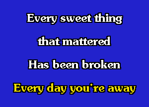 Every sweet thing
that mattered
Has been broken

Every day you're away