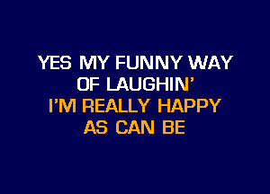 YES MY FUNNY WAY
OF LAUGHIN

I'M REALLY HAPPY
AS CAN BE