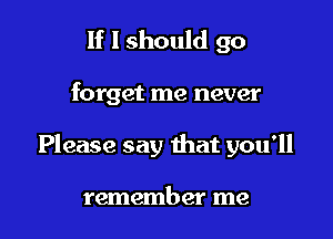 If I should go

forget me never

Please say that you'll

remember me