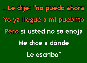 ..Le dijei no puedo ahora

Yo ya llegue'z a mi pueblito

Pero si usted no se enoja
Me dice a dc'mde

Le escribo