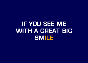 IF YOU SEE ME
WITH A GREAT BIG

SMILE