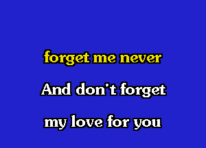 forget me never

And don't forget

my love for you