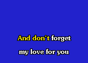 And don't forget

my love for you