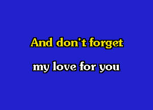 And don't forget

my love for you