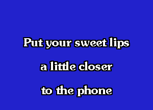 Put your sweet lips

21 little closer

to the phone