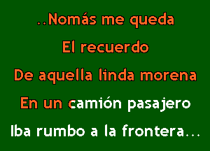 ..NOI1'I3S me queda
El recuerdo
De aquella linda morena
En un camic'm pasajero

lba rumbo a la frontera...