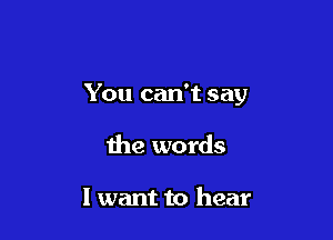 You can't say

Ihe words

I want to hear