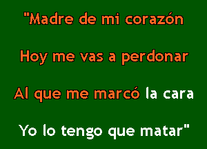 Madre de mi corazbn
Hoy me vas a perdonar

Al que me marc6 la cara

Yo lo tengo que matar l