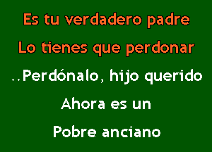 Es tu verdadero padre
Lo tienes que perdonar
..Perd6nalo, hijo querido
Ahora es un

Pobre anciano