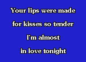 Your lips were made
for kissm so tender
I'm almost

in love tonight