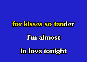 for kisses so tender

I'm almost

in love tonight
