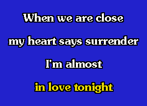 When we are close
my heart says surrender
I'm almost

in love tonight