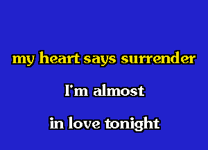 my heart says surrender
I'm almost

in love tonight