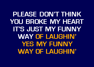 PLEASE DON'T THINK
YOU BROKE MY HEART
IT'S JUST MY FUNNY
WAY OF LAUGHIN'
YES MY FUNNY
WAY OF LAUGHIN'