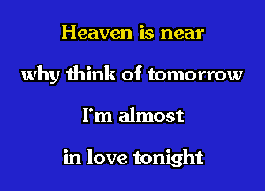 Heaven is near
why think of tomorrow
I'm almost

in love tonight