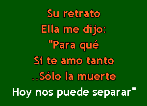 Su retrato
Ella me dijoz
Para quc

Si te amo tanto
..56lo la muerte
Hoy nos puede separar