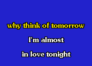 why think of tomorrow

I'm almost

in love tonight