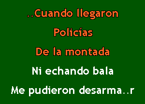 ..Cuando llegaron

Policias
De la montada
Ni echando bala

Me pudieron desarma..