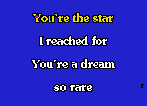 You're 11m star

I reached for

You're a dream

SO rare