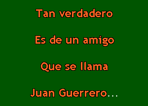 Tan verdadero

Es de un amigo

Que se llama

Juan Guerrero. ..