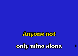Anyone not

only mine alone