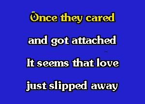 (Dnce they cared
and got attached

It seems mat love

just slipped away I