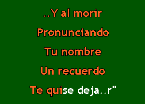 ..Y al morir
Pronunciando
Tu nombre

Un recuerdo

Te quise deja..r