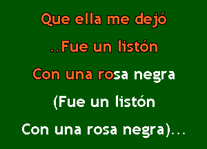 Que ella me dej6

..Fue un listo'n
Con una rosa negra
(Fue un list6n

Con una rosa negra)...