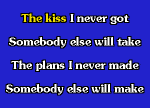 The kiss I never got
Somebody else will take
The plans I never made

Somebody else will make
