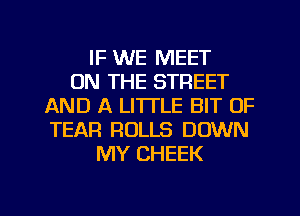 IF WE MEET
ON THE STREET
AND A LITTLE BIT OF
TEAR ROLLS DOWN
MY CHEEK