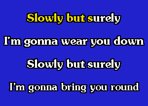 Slowly but surely
I'm gonna wear you down

Slowly but surely

I'm gonna bring you round