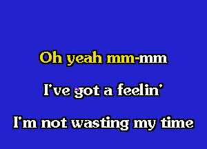 Oh yeah mm-mm

I've got a feelin'

I'm not wasijng my time