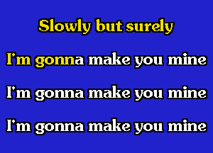 Slowly but surely
I'm gonna make you mine
I'm gonna make you mine

I'm gonna make you mine