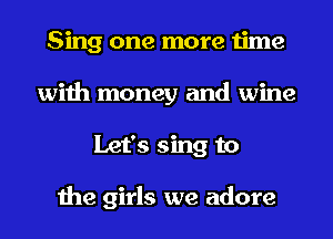 Sing one more time
with money and wine
Let's sing to

the girls we adore