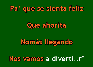 Par que se sienta feliz

Que ahorita

Nomas llegando

Nos vamos a diverti..r