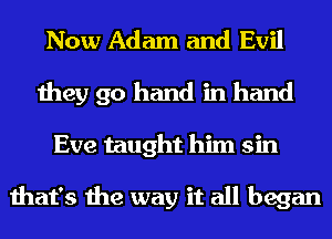 Now Adam and Evil
they go hand in hand

Eve taught him sin

that's the way it all began