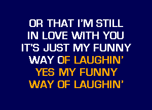 OR THAT I'M STILL
IN LOVE WITH YOU
IT'S JUST MY FUNNY
WAY OF LAUGHIN'
YES MY FUNNY
WAY OF LAUGHIN'

g