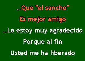 ..Que el sancho

Es mejor amigo

..Le estoy muy agradecido
Porque al fin

Usted me ha liberado