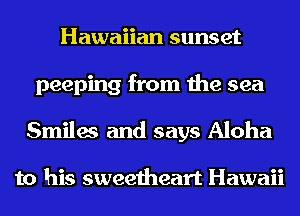 Hawaiian sunset
peeping from the sea
Smiles and says Aloha

to his sweetheart Hawaii