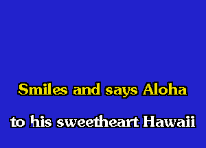Smiles and says Aloha

to his sweetheart Hawaii