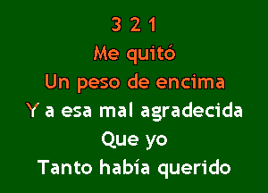 3 2 1
Me quitc')
Un peso de encima

Y a esa mal agradecida

Que yo
Tanto habia querido